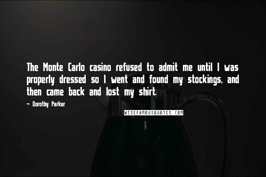 Dorothy Parker Quotes: The Monte Carlo casino refused to admit me until I was properly dressed so I went and found my stockings, and then came back and lost my shirt.