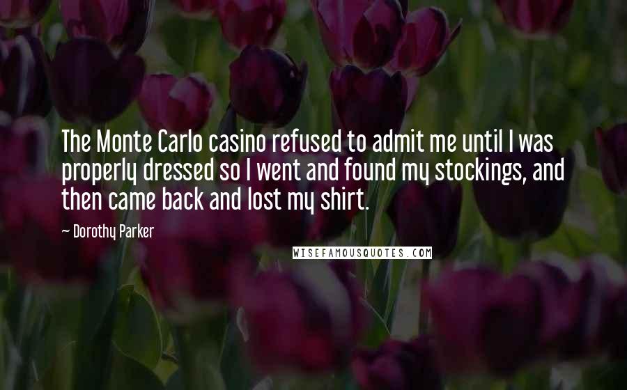 Dorothy Parker Quotes: The Monte Carlo casino refused to admit me until I was properly dressed so I went and found my stockings, and then came back and lost my shirt.