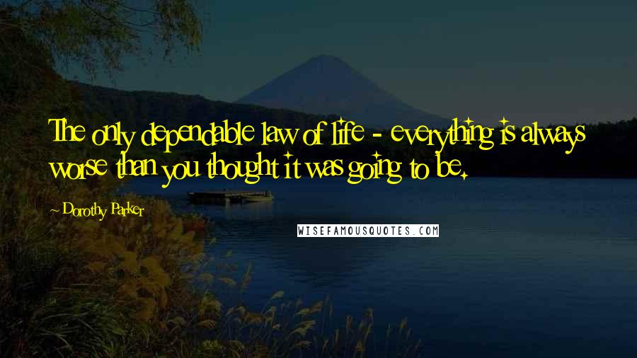 Dorothy Parker Quotes: The only dependable law of life - everything is always worse than you thought it was going to be.