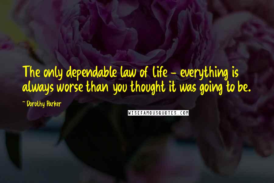 Dorothy Parker Quotes: The only dependable law of life - everything is always worse than you thought it was going to be.