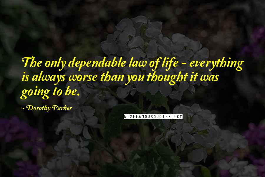 Dorothy Parker Quotes: The only dependable law of life - everything is always worse than you thought it was going to be.