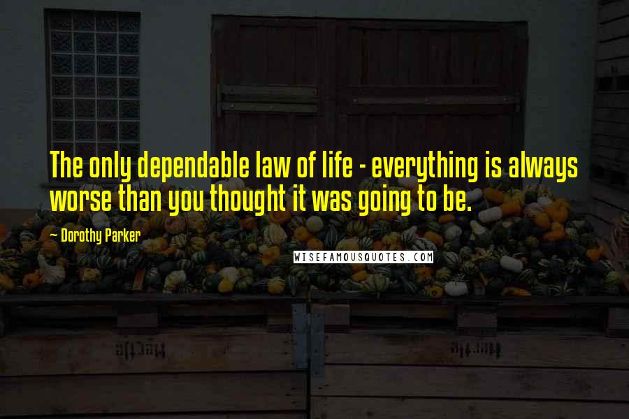 Dorothy Parker Quotes: The only dependable law of life - everything is always worse than you thought it was going to be.