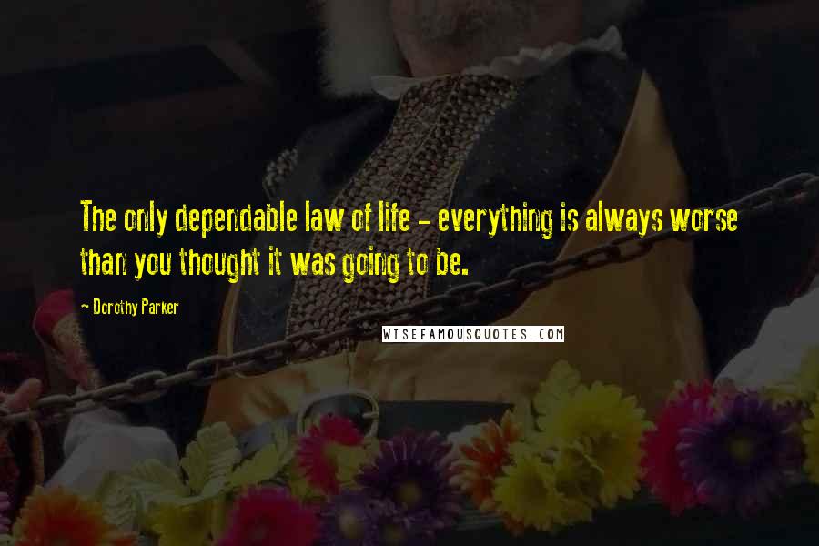 Dorothy Parker Quotes: The only dependable law of life - everything is always worse than you thought it was going to be.