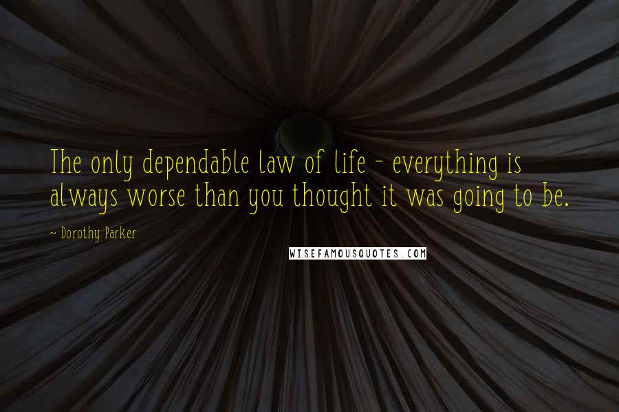 Dorothy Parker Quotes: The only dependable law of life - everything is always worse than you thought it was going to be.