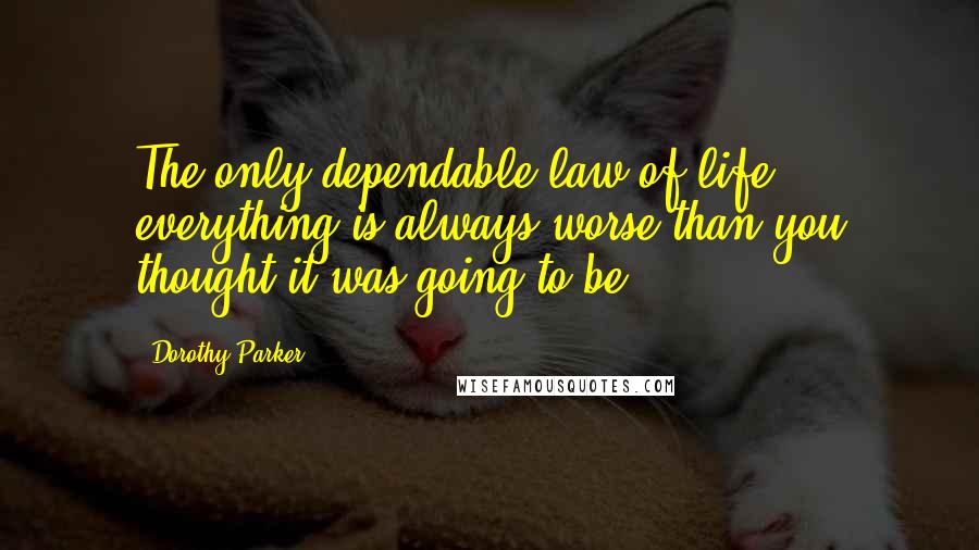 Dorothy Parker Quotes: The only dependable law of life - everything is always worse than you thought it was going to be.