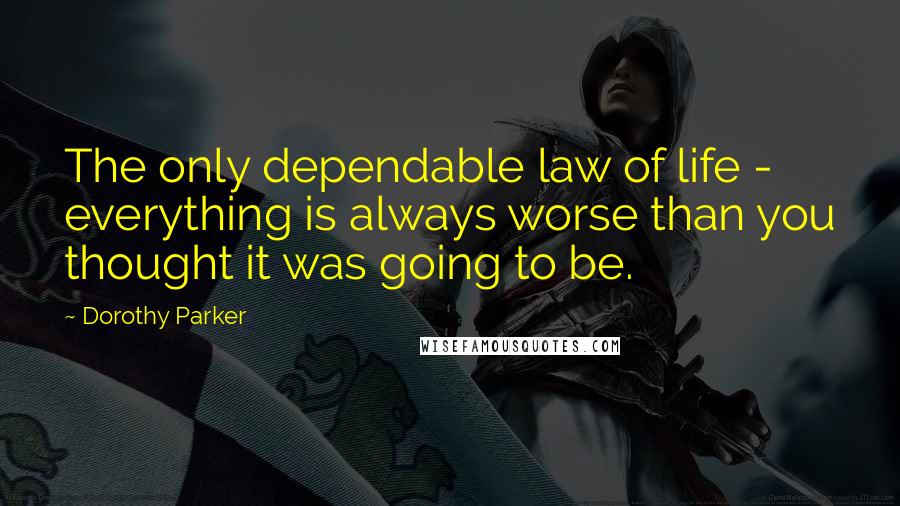 Dorothy Parker Quotes: The only dependable law of life - everything is always worse than you thought it was going to be.