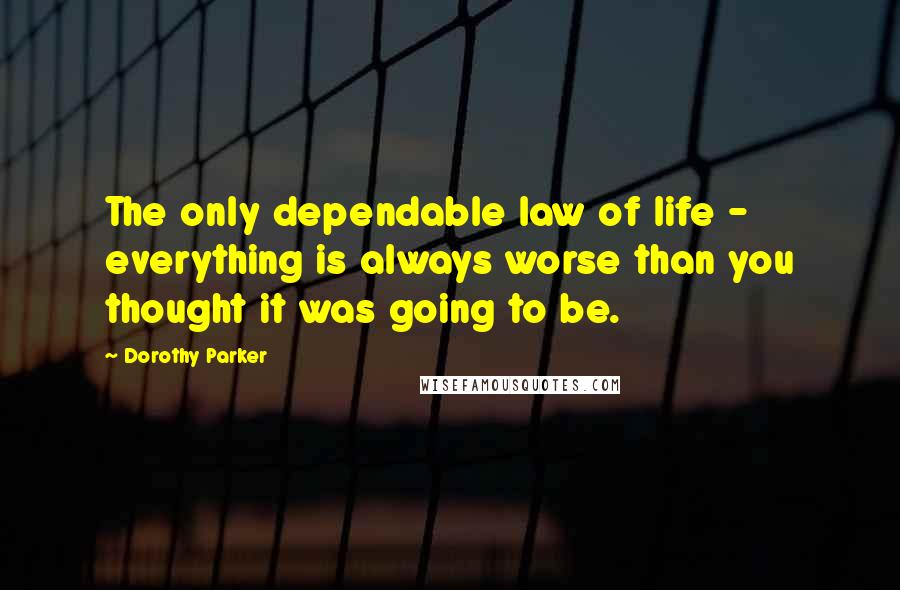 Dorothy Parker Quotes: The only dependable law of life - everything is always worse than you thought it was going to be.