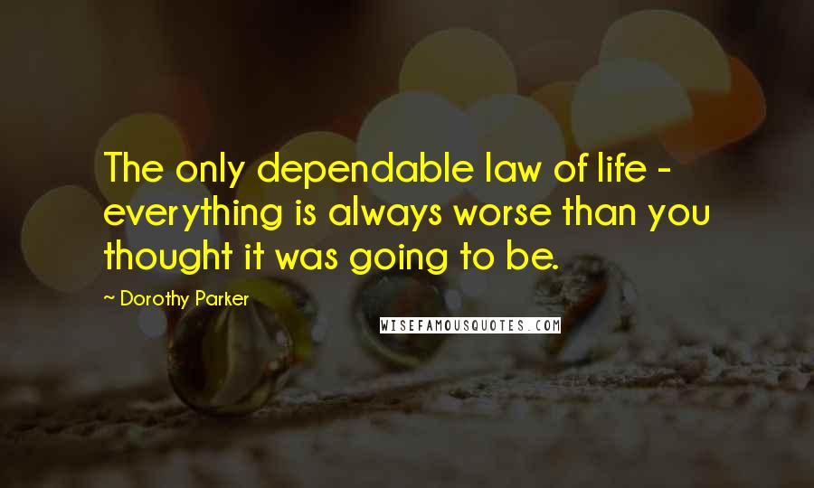 Dorothy Parker Quotes: The only dependable law of life - everything is always worse than you thought it was going to be.