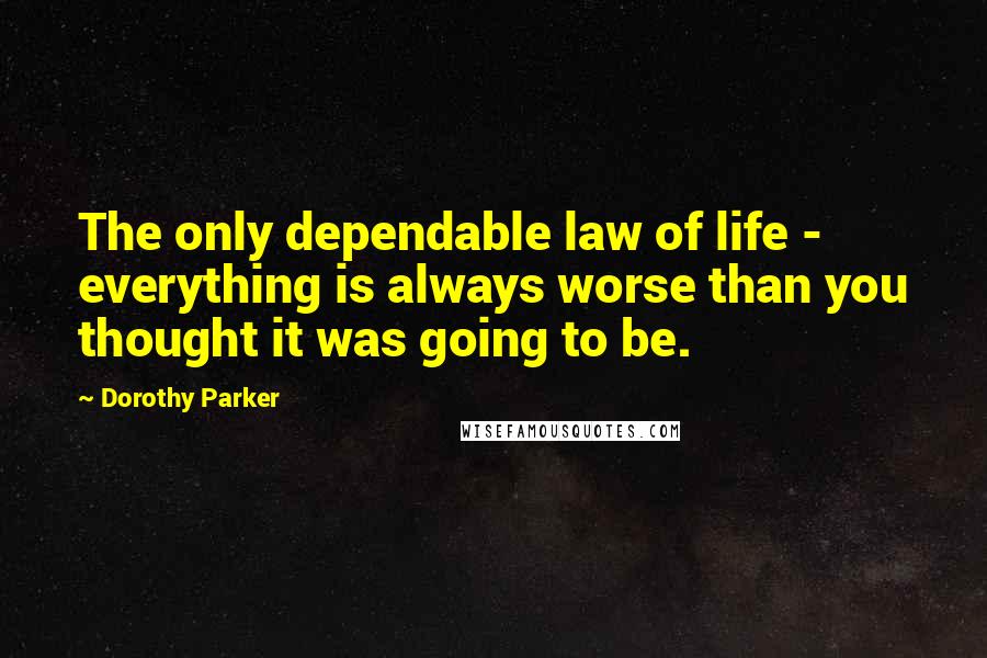 Dorothy Parker Quotes: The only dependable law of life - everything is always worse than you thought it was going to be.