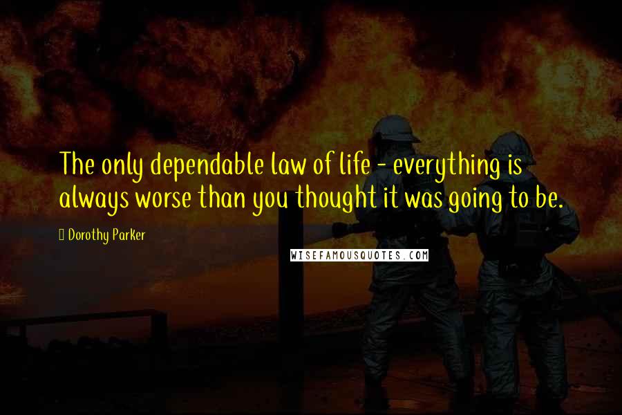 Dorothy Parker Quotes: The only dependable law of life - everything is always worse than you thought it was going to be.