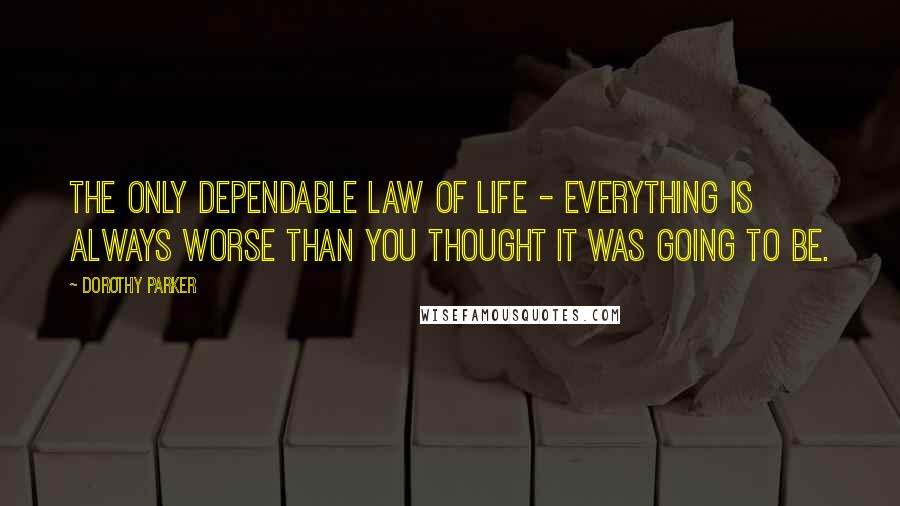 Dorothy Parker Quotes: The only dependable law of life - everything is always worse than you thought it was going to be.