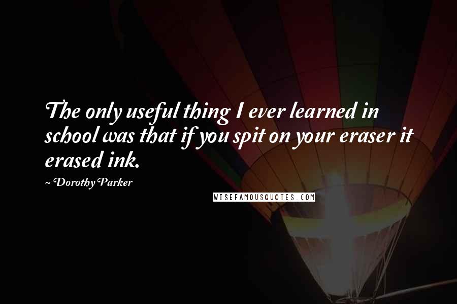 Dorothy Parker Quotes: The only useful thing I ever learned in school was that if you spit on your eraser it erased ink.