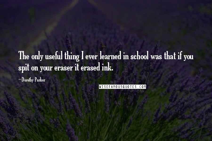 Dorothy Parker Quotes: The only useful thing I ever learned in school was that if you spit on your eraser it erased ink.