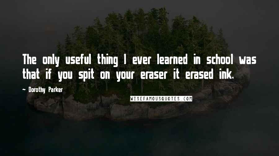 Dorothy Parker Quotes: The only useful thing I ever learned in school was that if you spit on your eraser it erased ink.