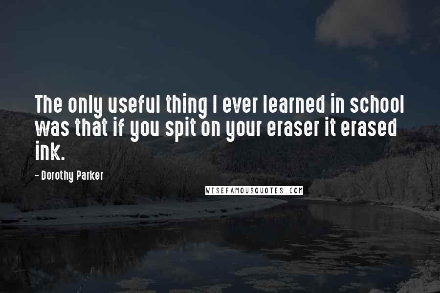 Dorothy Parker Quotes: The only useful thing I ever learned in school was that if you spit on your eraser it erased ink.