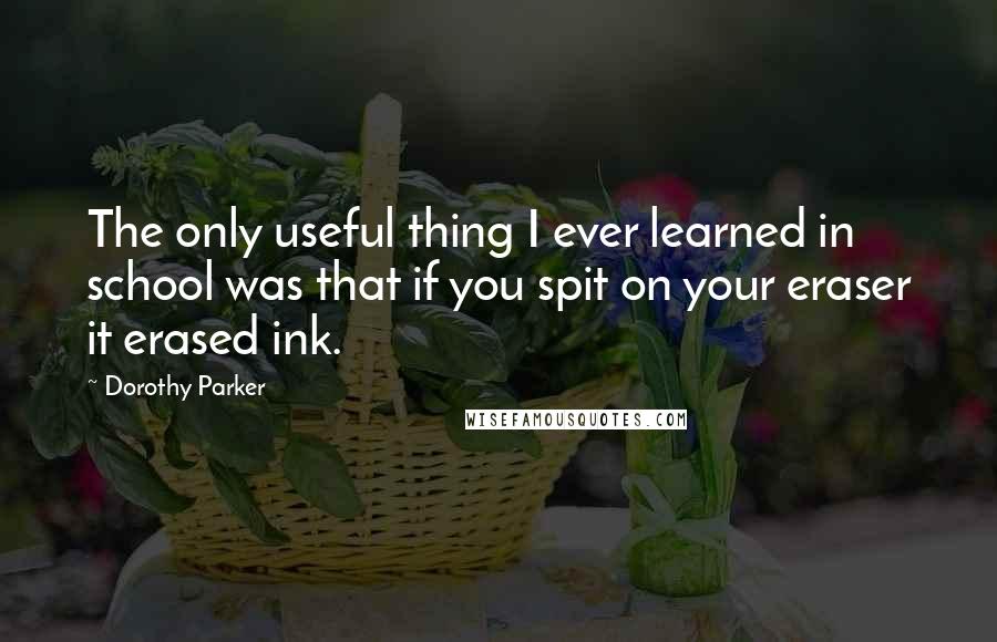 Dorothy Parker Quotes: The only useful thing I ever learned in school was that if you spit on your eraser it erased ink.