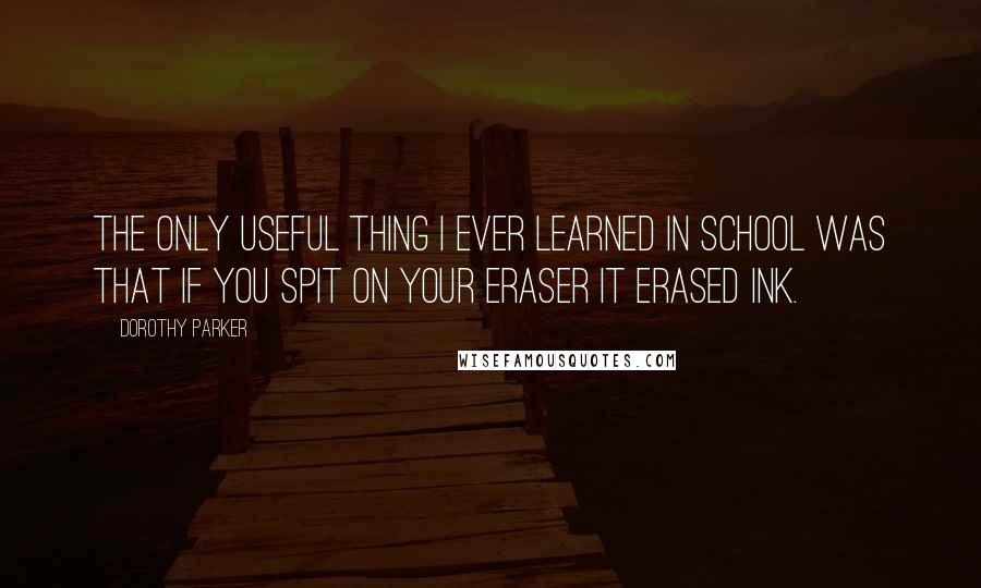 Dorothy Parker Quotes: The only useful thing I ever learned in school was that if you spit on your eraser it erased ink.