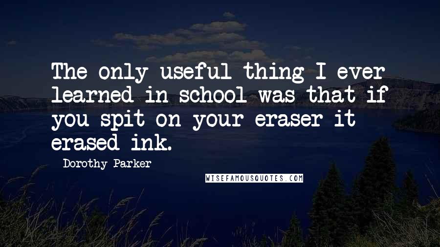 Dorothy Parker Quotes: The only useful thing I ever learned in school was that if you spit on your eraser it erased ink.