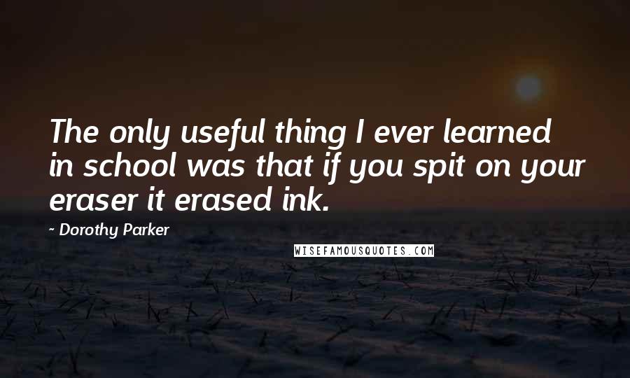 Dorothy Parker Quotes: The only useful thing I ever learned in school was that if you spit on your eraser it erased ink.