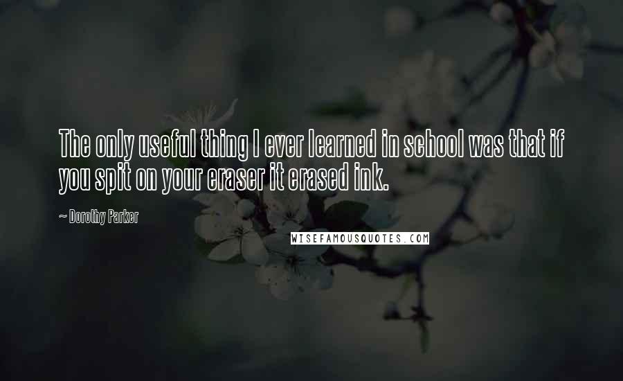 Dorothy Parker Quotes: The only useful thing I ever learned in school was that if you spit on your eraser it erased ink.