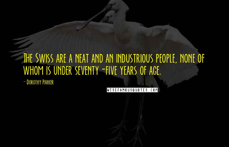 Dorothy Parker Quotes: The Swiss are a neat and an industrious people, none of whom is under seventy-five years of age.