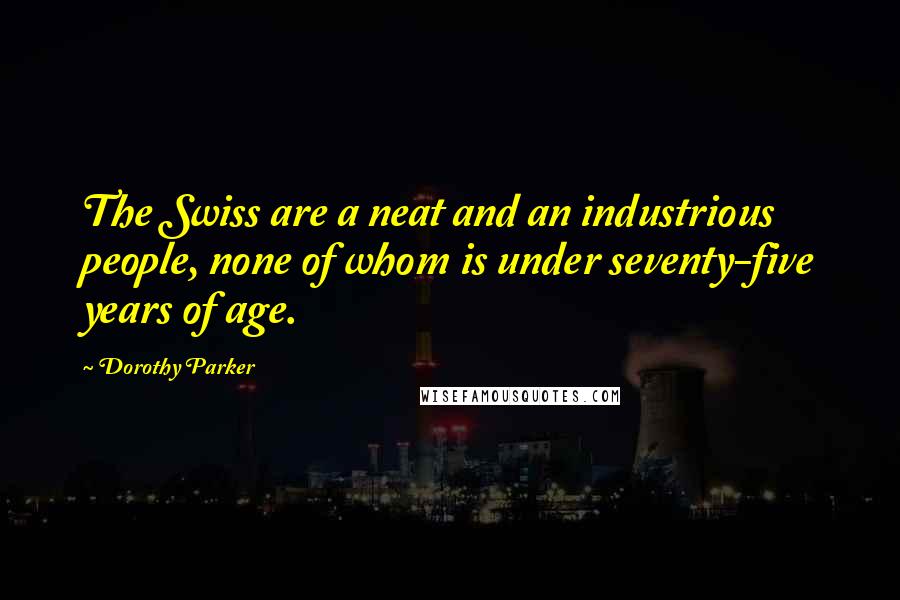 Dorothy Parker Quotes: The Swiss are a neat and an industrious people, none of whom is under seventy-five years of age.