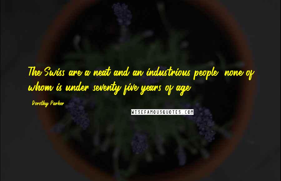 Dorothy Parker Quotes: The Swiss are a neat and an industrious people, none of whom is under seventy-five years of age.