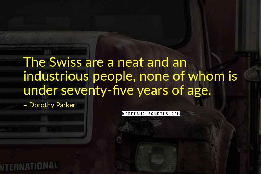 Dorothy Parker Quotes: The Swiss are a neat and an industrious people, none of whom is under seventy-five years of age.