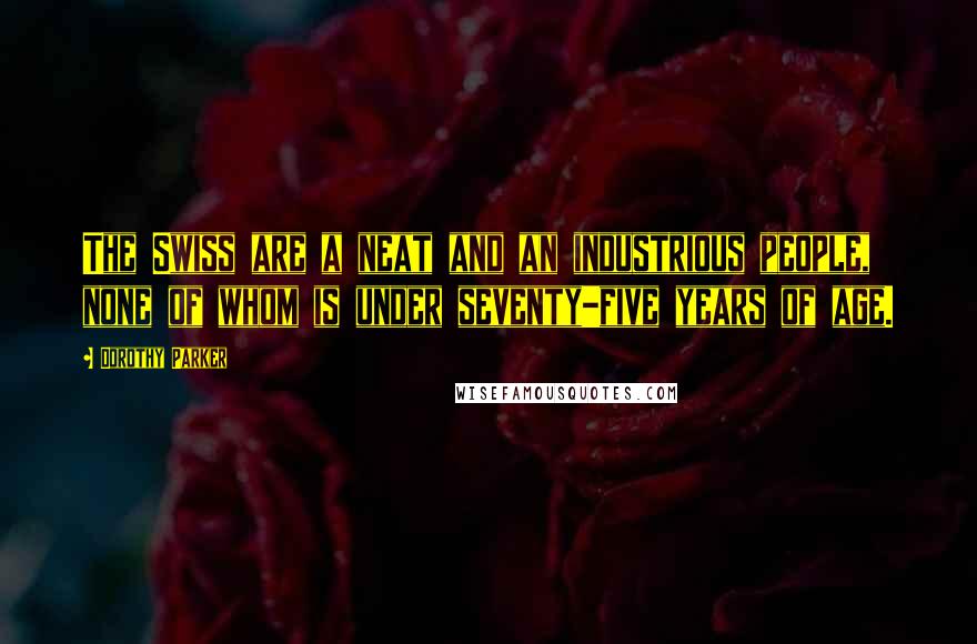 Dorothy Parker Quotes: The Swiss are a neat and an industrious people, none of whom is under seventy-five years of age.