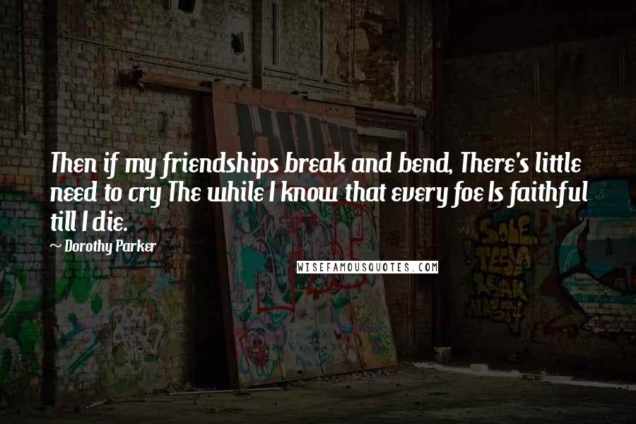 Dorothy Parker Quotes: Then if my friendships break and bend, There's little need to cry The while I know that every foe Is faithful till I die.