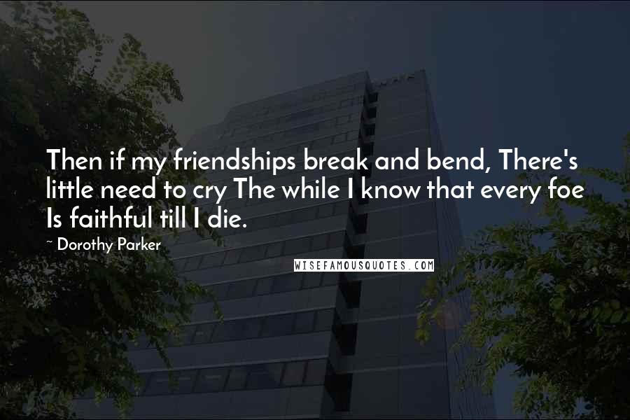 Dorothy Parker Quotes: Then if my friendships break and bend, There's little need to cry The while I know that every foe Is faithful till I die.