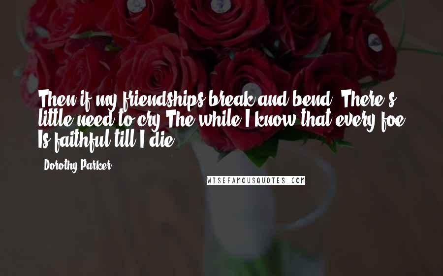 Dorothy Parker Quotes: Then if my friendships break and bend, There's little need to cry The while I know that every foe Is faithful till I die.