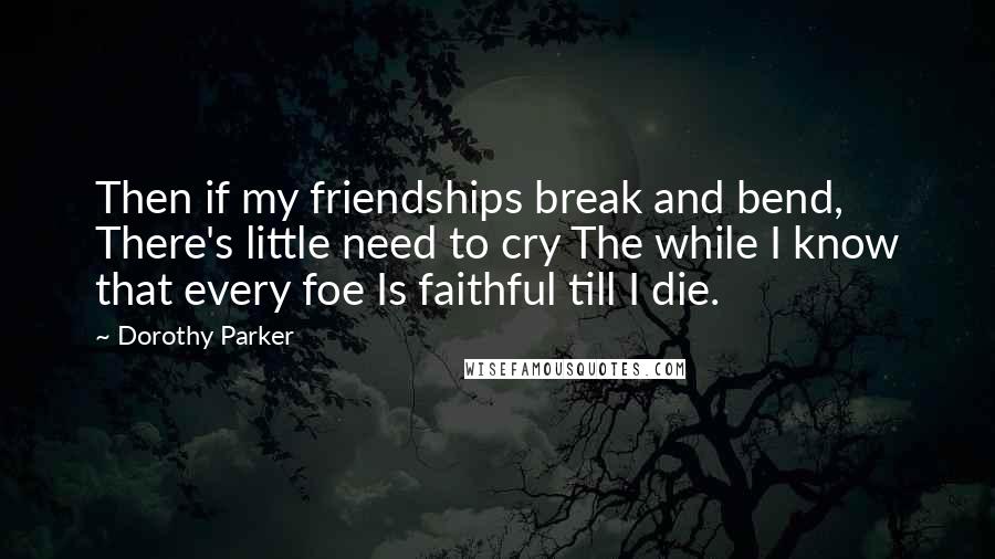 Dorothy Parker Quotes: Then if my friendships break and bend, There's little need to cry The while I know that every foe Is faithful till I die.