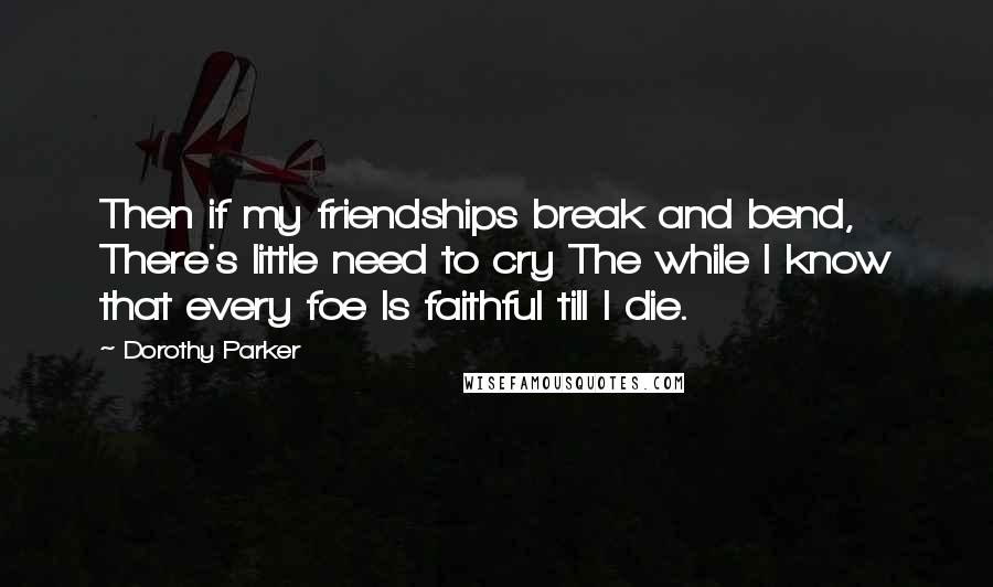 Dorothy Parker Quotes: Then if my friendships break and bend, There's little need to cry The while I know that every foe Is faithful till I die.