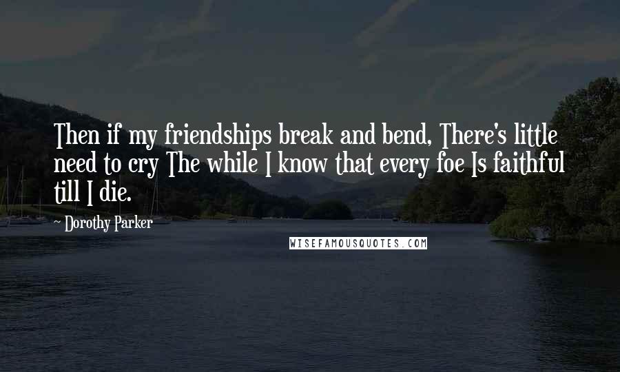 Dorothy Parker Quotes: Then if my friendships break and bend, There's little need to cry The while I know that every foe Is faithful till I die.