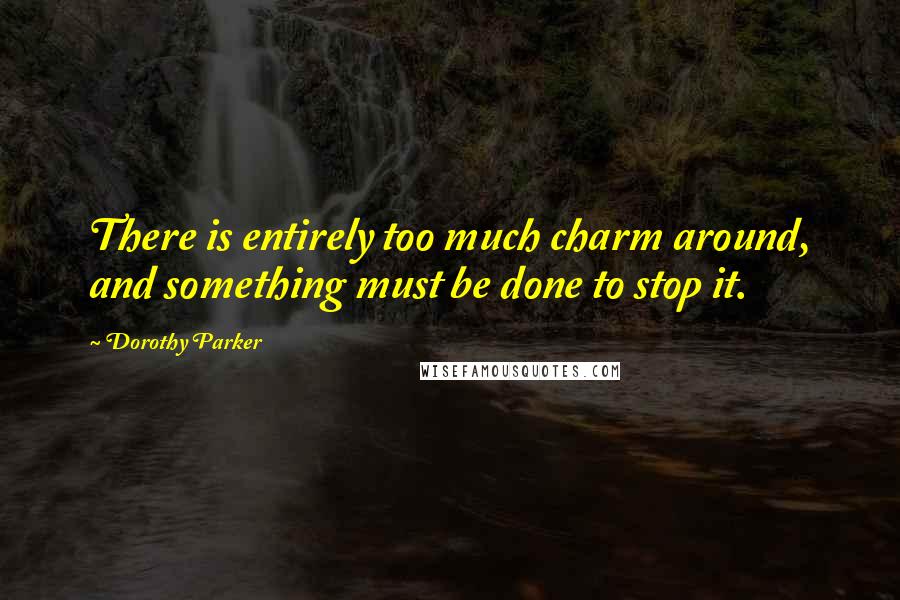Dorothy Parker Quotes: There is entirely too much charm around, and something must be done to stop it.