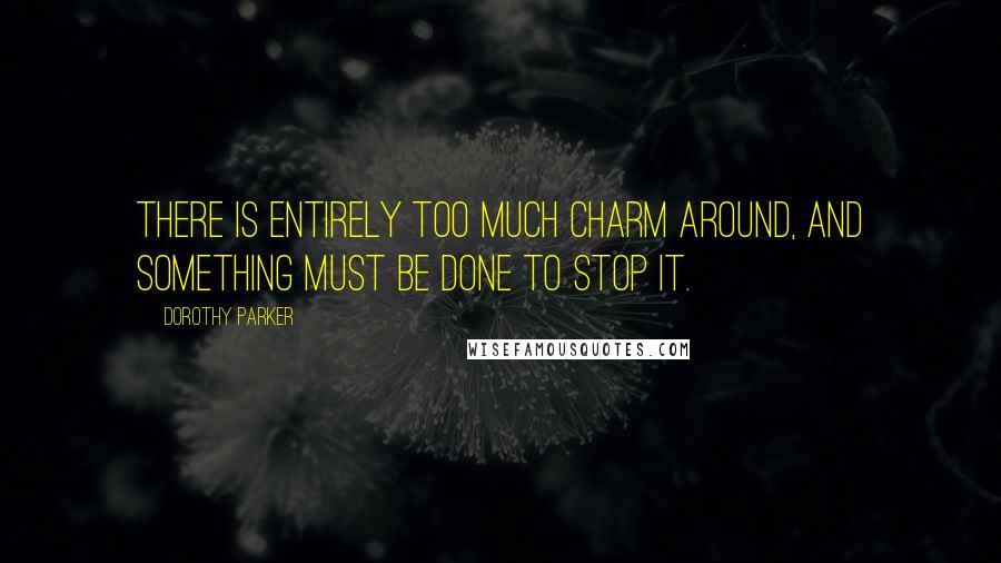 Dorothy Parker Quotes: There is entirely too much charm around, and something must be done to stop it.