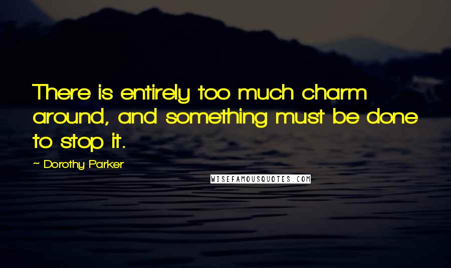 Dorothy Parker Quotes: There is entirely too much charm around, and something must be done to stop it.