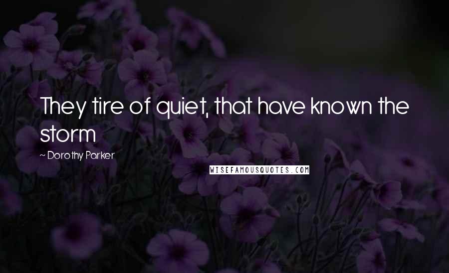 Dorothy Parker Quotes: They tire of quiet, that have known the storm