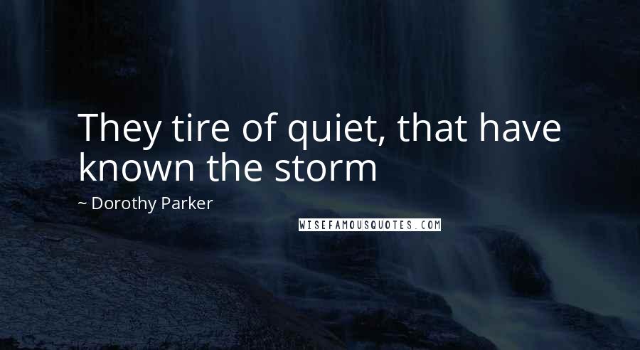 Dorothy Parker Quotes: They tire of quiet, that have known the storm