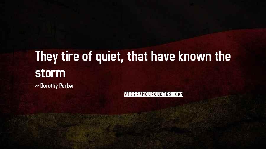 Dorothy Parker Quotes: They tire of quiet, that have known the storm