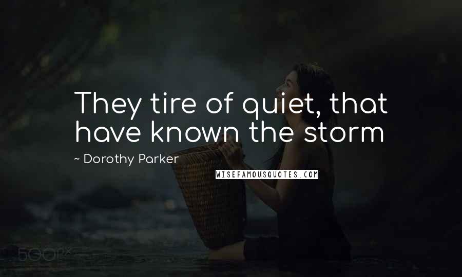 Dorothy Parker Quotes: They tire of quiet, that have known the storm