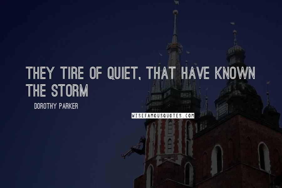 Dorothy Parker Quotes: They tire of quiet, that have known the storm