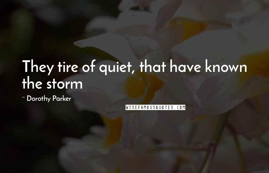 Dorothy Parker Quotes: They tire of quiet, that have known the storm