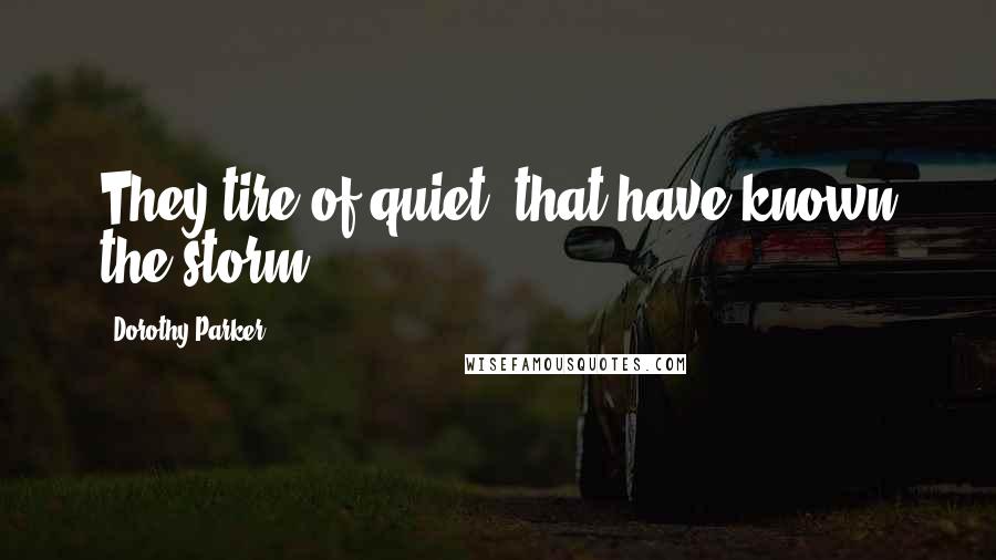 Dorothy Parker Quotes: They tire of quiet, that have known the storm