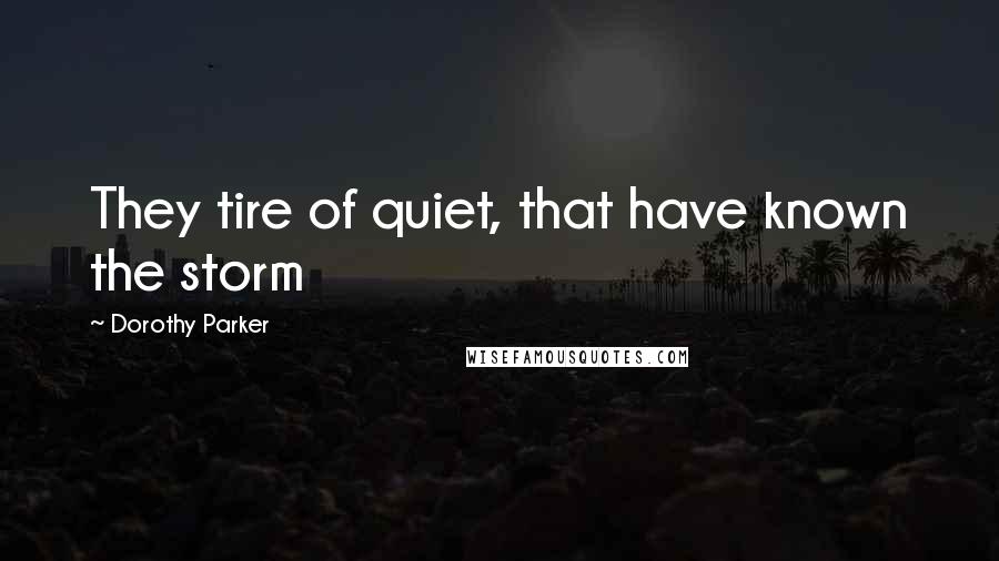 Dorothy Parker Quotes: They tire of quiet, that have known the storm