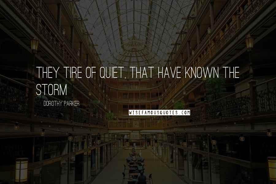 Dorothy Parker Quotes: They tire of quiet, that have known the storm