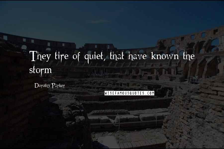 Dorothy Parker Quotes: They tire of quiet, that have known the storm