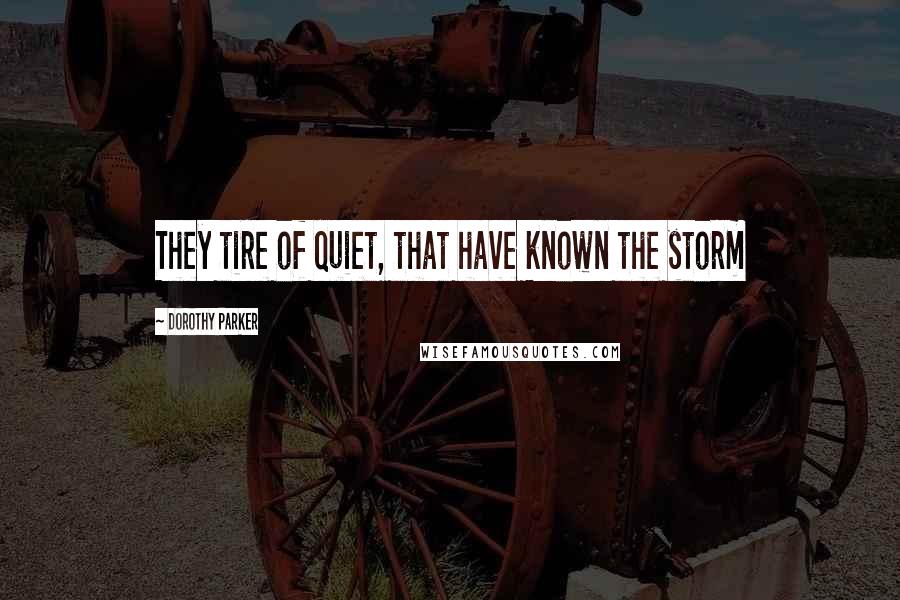 Dorothy Parker Quotes: They tire of quiet, that have known the storm