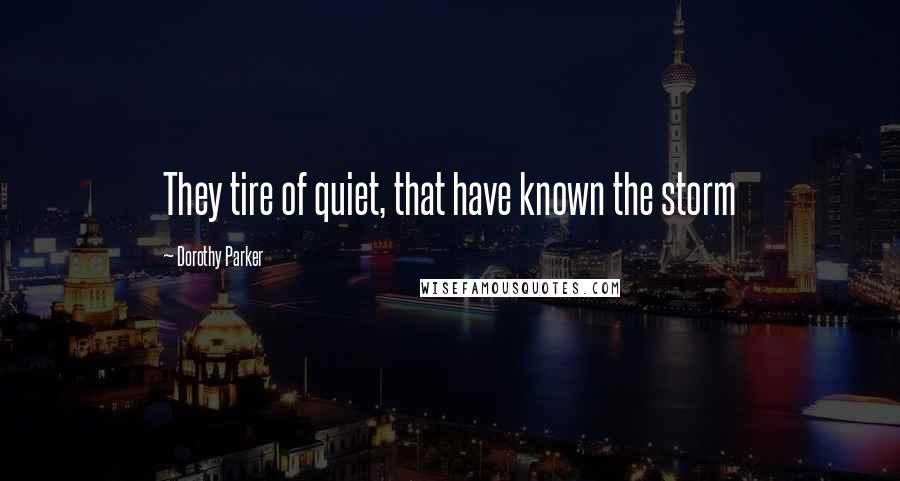Dorothy Parker Quotes: They tire of quiet, that have known the storm